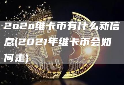 2o2o维卡币有什么新信息 - 2021年维卡币会如何走
